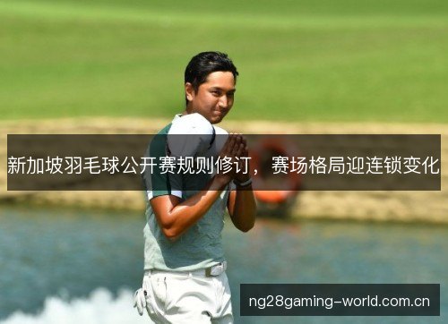 新加坡羽毛球公开赛规则修订，赛场格局迎连锁变化
