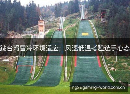 跳台滑雪冷环境适应，风速低温考验选手心态