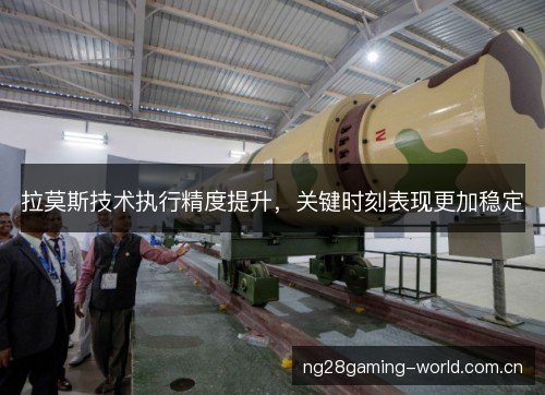 拉莫斯技术执行精度提升，关键时刻表现更加稳定