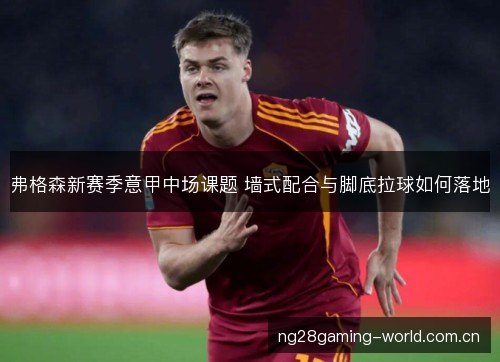 弗格森新赛季意甲中场课题 墙式配合与脚底拉球如何落地 弗格森新赛季意甲中场课题 墙式配合与脚底拉球如何落地